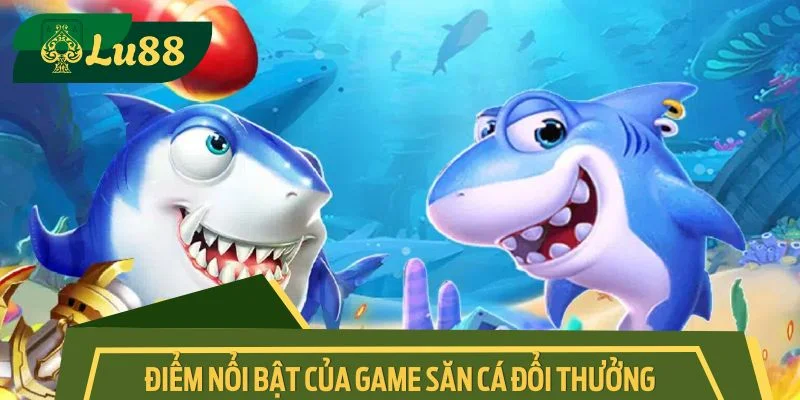 Điểm nổi bật tạo nên sức cuốn hút của game săn cá đổi thưởng